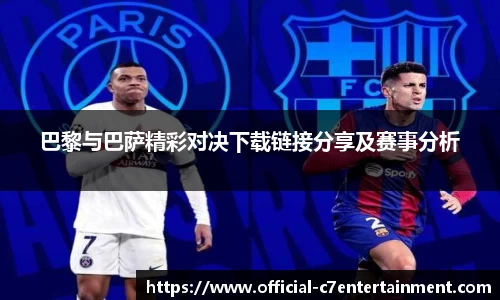 巴黎与巴萨精彩对决下载链接分享及赛事分析