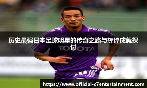 历史最强日本足球明星的传奇之路与辉煌成就探讨
